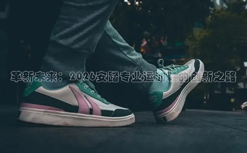革新未来：2026安踏专业运动鞋的创新之路