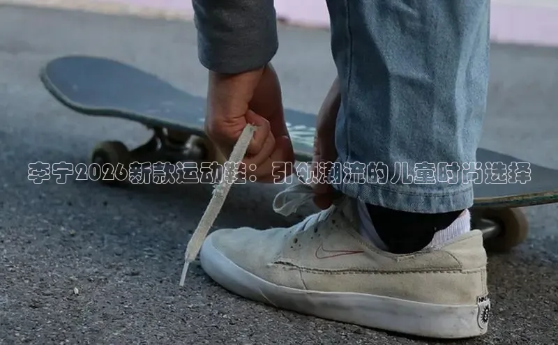 李宁2026新款运动鞋：引领潮流的儿童时尚选择